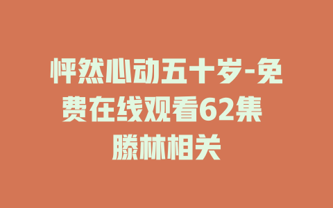 怦然心动五十岁-免费在线观看62集 滕林相关