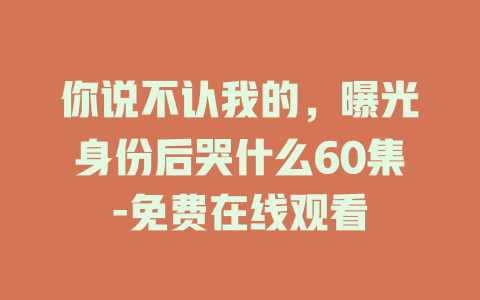 你说不认我的，曝光身份后哭什么60集-免费在线观看