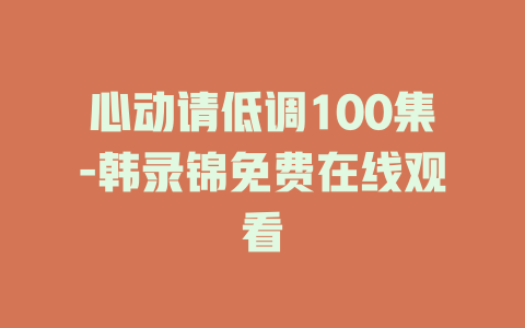 心动请低调100集-韩录锦免费在线观看