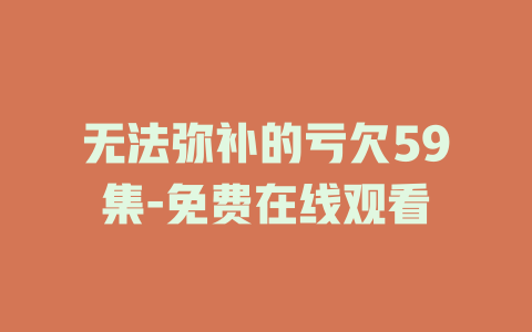 无法弥补的亏欠59集-免费在线观看