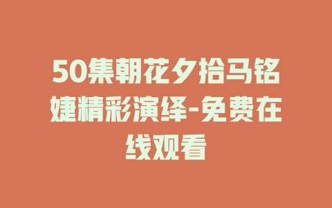 50集朝花夕拾马铭婕精彩演绎-免费在线观看