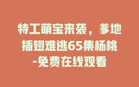 特工萌宝来袭，爹地插翅难逃65集杨桃-免费在线观看