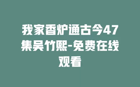 我家香炉通古今47集吴竹熙-免费在线观看