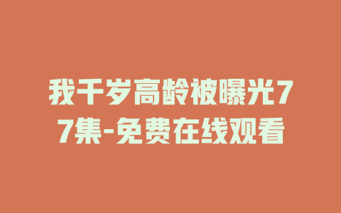 我千岁高龄被曝光77集-免费在线观看