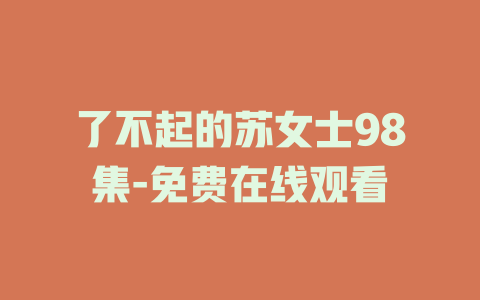 了不起的苏女士98集-免费在线观看