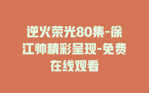 逆火荣光80集-徐江帅精彩呈现-免费在线观看