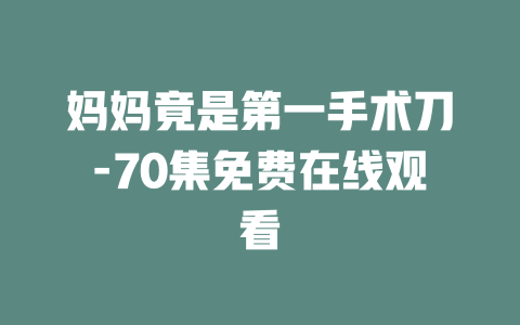 妈妈竟是第一手术刀-70集免费在线观看