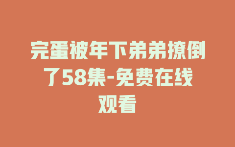 完蛋被年下弟弟撩倒了58集-免费在线观看