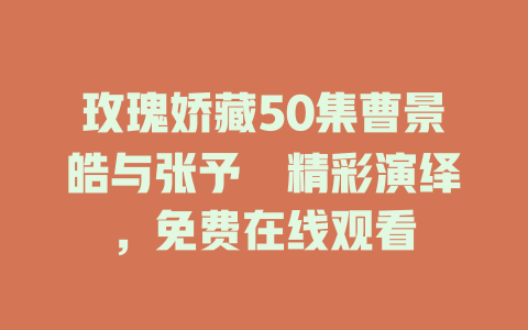 玫瑰娇藏50集曹景皓与张予湉精彩演绎，免费在线观看