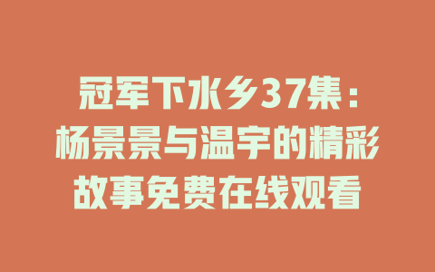 冠军下水乡37集：杨景景与温宇的精彩故事免费在线观看