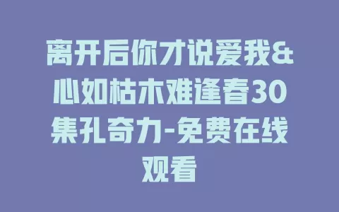 离开后你才说爱我&心如枯木难逢春30集孔奇力-免费在线观看