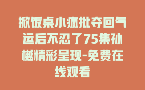 掀饭桌小疯批夺回气运后不忍了75集孙樾精彩呈现-免费在线观看
