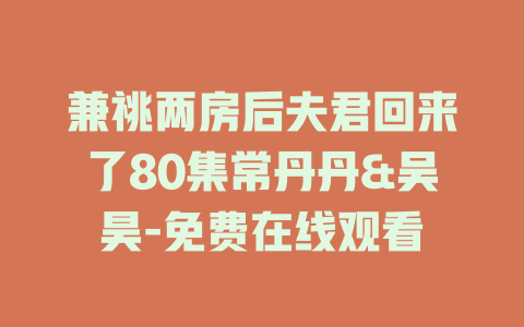 兼祧两房后夫君回来了80集常丹丹&吴昊-免费在线观看