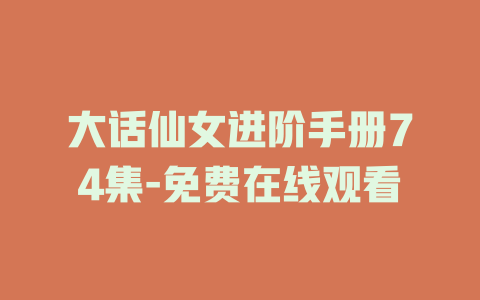 大话仙女进阶手册74集-免费在线观看