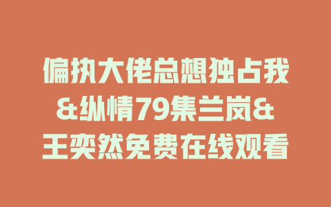 偏执大佬总想独占我&纵情79集兰岚&王奕然免费在线观看