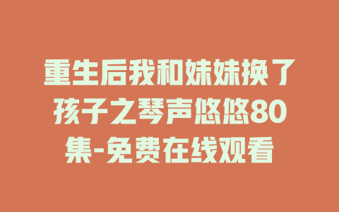 重生后我和妹妹换了孩子之琴声悠悠80集-免费在线观看