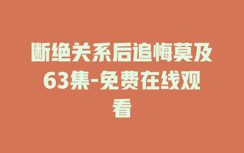 断绝关系后追悔莫及63集-免费在线观看