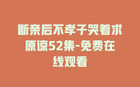 断亲后不孝子哭着求原谅52集-免费在线观看