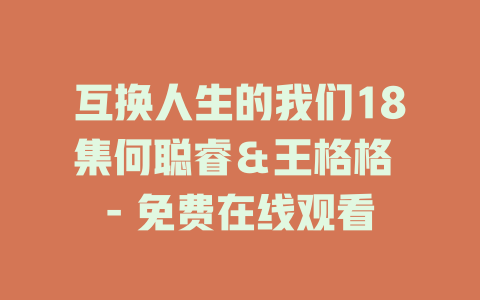 互换人生的我们18集何聪睿＆王格格 - 免费在线观看