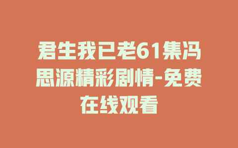 君生我已老61集冯思源精彩剧情-免费在线观看