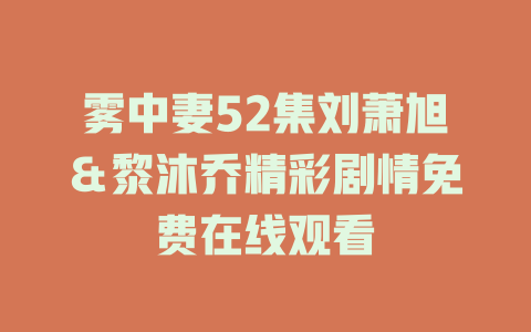 雾中妻52集刘萧旭＆黎沐乔精彩剧情免费在线观看