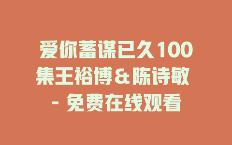 爱你蓄谋已久100集王裕博＆陈诗敏 - 免费在线观看