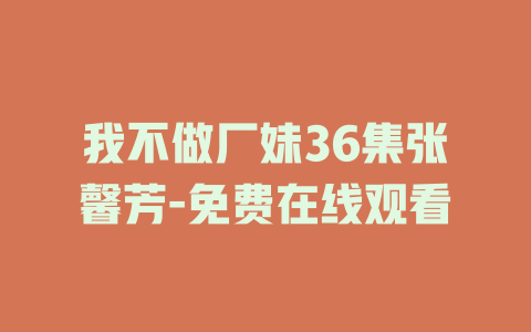 我不做厂妹36集张馨芳-免费在线观看
