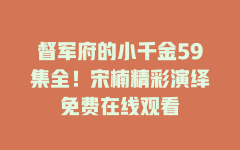 督军府的小千金59集全！宋楠精彩演绎免费在线观看