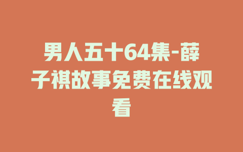 男人五十64集-薛子祺故事免费在线观看