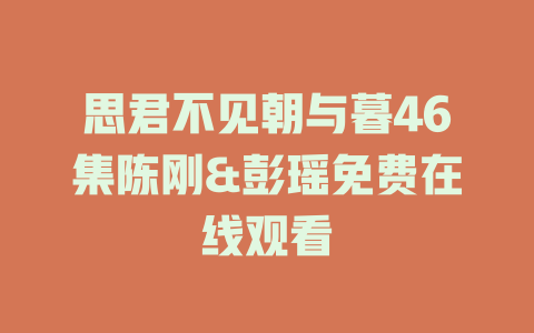思君不见朝与暮46集陈刚&彭瑶免费在线观看