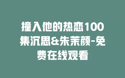 撞入他的热恋100集沉思&朱茉颜-免费在线观看