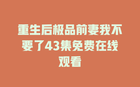 重生后极品前妻我不要了43集免费在线观看