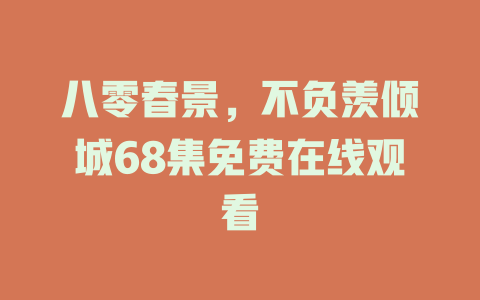 八零春景，不负羡倾城68集免费在线观看