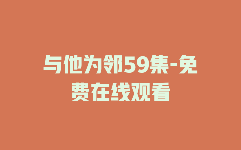 与他为邻59集-免费在线观看