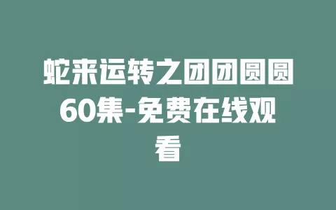 蛇来运转之团团圆圆60集-免费在线观看