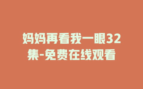 妈妈再看我一眼32集-免费在线观看