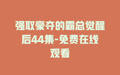 强取豪夺的霸总觉醒后44集-免费在线观看