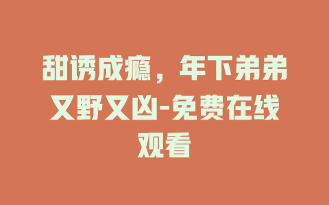 甜诱成瘾，年下弟弟又野又凶-免费在线观看