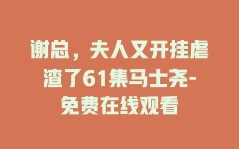 谢总，夫人又开挂虐渣了61集马士尧-免费在线观看