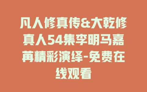 凡人修真传&大乾修真人54集李明马嘉苒精彩演绎-免费在线观看