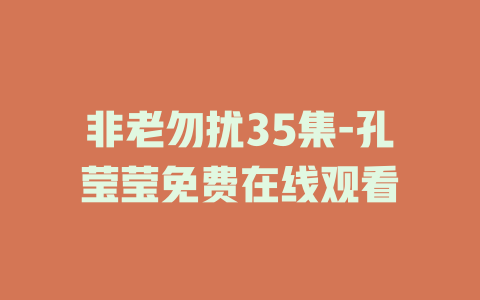 非老勿扰35集-孔莹莹免费在线观看
