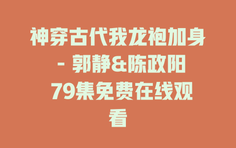 神穿古代我龙袍加身 - 郭静&陈政阳 79集免费在线观看