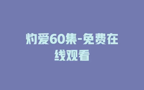 灼爱60集-免费在线观看