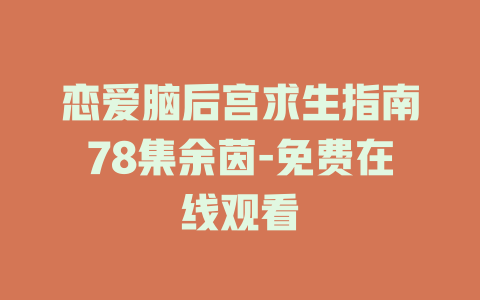 恋爱脑后宫求生指南78集余茵-免费在线观看