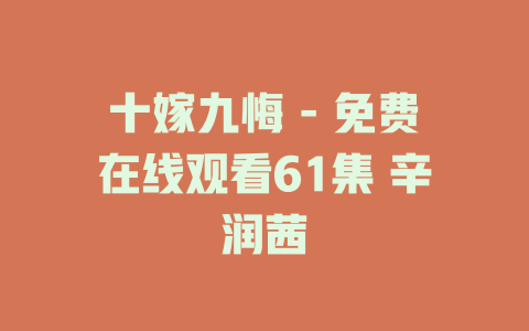 十嫁九悔 - 免费在线观看61集 辛润茜