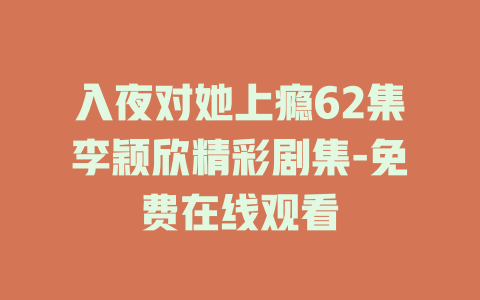 入夜对她上瘾62集李颖欣精彩剧集-免费在线观看