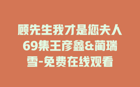 顾先生我才是您夫人69集王彦鑫&蔺瑞雪-免费在线观看