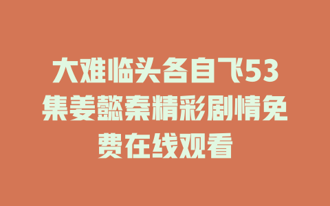 大难临头各自飞53集姜懿秦精彩剧情免费在线观看