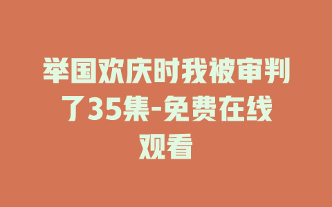 举国欢庆时我被审判了35集-免费在线观看
