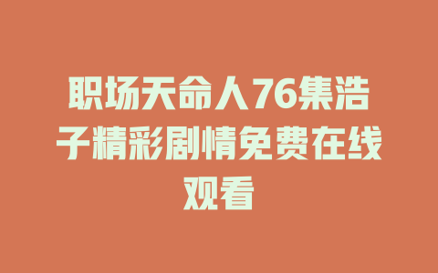职场天命人76集浩子精彩剧情免费在线观看